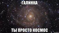 Галинка ты просто космос