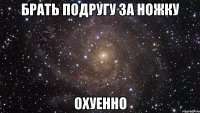 брать подругу за ножку охуенно