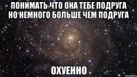 понимать что она тебе подруга но немного больше чем подруга охуенно