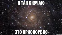 Я ТАК СКУЧАЮ ЭТО ПРИСКОРБНО