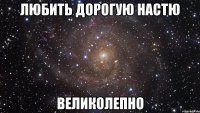 любить Дорогую Настю великолепно