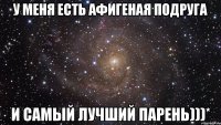 у меня есть афигеная подруга и самый лучший парень)))*