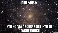 Любовь это когда проверяешь кто ей ставит лайки