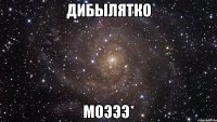 дибылятко моэээ*