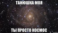 Танюшка моя ты просто космос