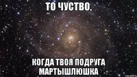 ТО ЧУСТВО, КОГДА ТВОЯ ПОДРУГА МАРТЫШЛЮШКА