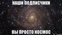 Наши подписчики вы просто космос