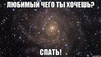 Любимый чего ты хочешь? СПАТЬ!