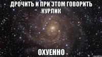 ДРОЧИТЬ И ПРИ ЭТОМ ГОВОРИТЬ КУРЛИК ОХУЕННО