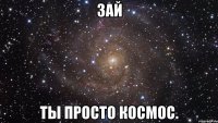 Зай ты просто космос.