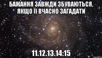 Бажання завжди збуваються, якщо їі вчасно загадати 11.12.13.14:15