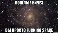 пошлые бичез вы просто fucking space