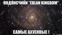 Подписчики "EBLAN KINGDOM" самые ахуенные !