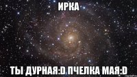 Ирка Ты Дурная:D Пчелка Мая:D