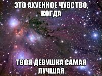 это ахуенное чувство, когда твоя девушка самая лучшая