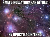 Иметь кошатину как Аггнес Ну просто афигенно