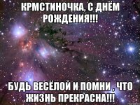 Крмстиночка, с Днём рождения!!! Будь весёлой и помни , что ЖИЗНЬ прекрасна!!!