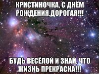 Кристиночка, с Днём рождения,дорогая!!! Будь весёлой и знай, что жизнь прекрасна!!!