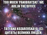 too much 'panibratski'. we are in the office Tatyana Kozarevskaya. (c) цитаты великих людей.