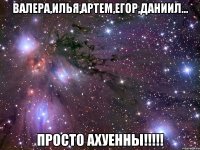 Валера,Илья,Артем,Егор,Даниил... Просто ахуенны!!!!!