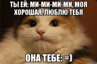 Ты ей: Ми-ми-ми-ми, моя хорошая, люблю тебя Она тебе: =)