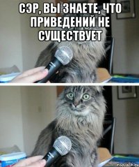 СЭР, ВЫ ЗНАЕТЕ, ЧТО ПРИВЕДЕНИЙ НЕ СУЩЕСТВУЕТ 