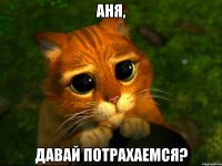 Аня, давай потрахаемся?