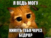 я ведь могу кинуть тебя через бедро?