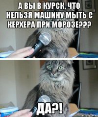 а вы в курск, что нельзя машину мыть с керхера при морозе??? да?!