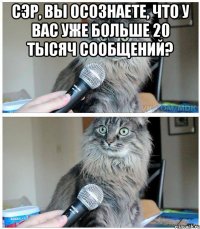 Сэр, вы осознаете, что у вас уже больше 20 тысяч сообщений? 