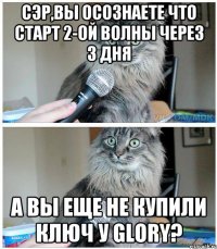 Сэр,вы осознаете что старт 2-ой волны через 3 дня А вы еще не купили ключ у Glory?