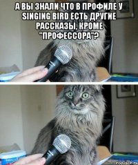 а вы знали что в профиле у Singing bird есть другие рассказы, кроме "профессора"? 