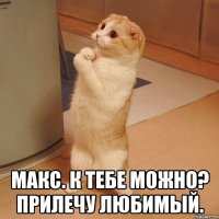  Макс. к тебе можно? Прилечу любимый.