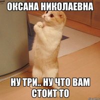 Оксана Николаевна ну три.. ну что вам стоит то