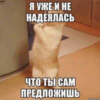 я уже и не надеялась что ты сам предложишь