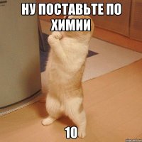 Ну поставьте по Химии 10