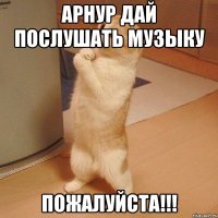 АРНУР ДАЙ ПОСЛУШАТЬ МУЗЫКУ ПОЖАЛУЙСТА!!!