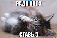 ради котэ ставь 5