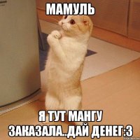 мамуль я тут мангу заказала..дай денег:3