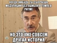 когда-нибудь ты сыграешь модуляции без ошибок,в темпе,в ритме но это уже совсем другая история