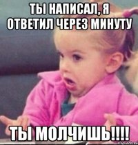 Ты написал, я ответил через минуту ты молчишь!!!!