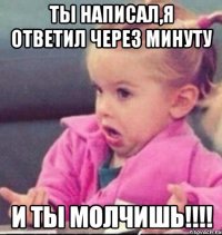 Ты написал,я ответил через минуту И ты молчишь!!!!