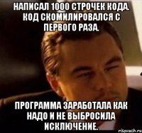 Написал 1000 строчек кода. Код скомилировался с первого раза. Программа заработала как надо и не выбросила исключение.