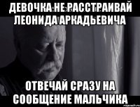 Девочка не расстраивай Леонида Аркадьевича отвечай сразу на сообщение мальчика