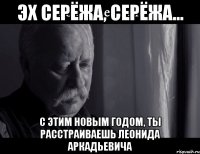 Эх Серёжа, Серёжа... С этим новым годом, ты расстраиваешь Леонида Аркадьевича