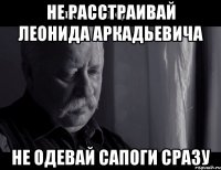 не расстраивай леонида аркадьевича не одевай сапоги сразу