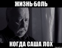 жизнь боль когда Саша лох