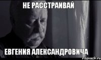 Не расстраивай Евгения Александровича