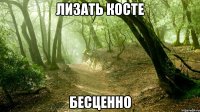 лизать косте бесценно