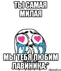 ты самая милая мы тебя любим Лавиника:*